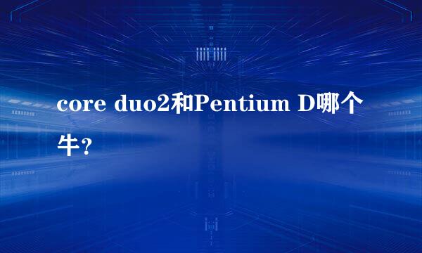 core duo2和Pentium D哪个牛？