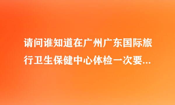 请问谁知道在广州广东国际旅行卫生保健中心体检一次要多少钱。