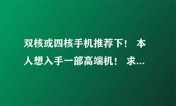 双核或四核手机推荐下！ 本人想入手一部高端机！ 求大家帮我看看.. 可不要太丑的手机哦！