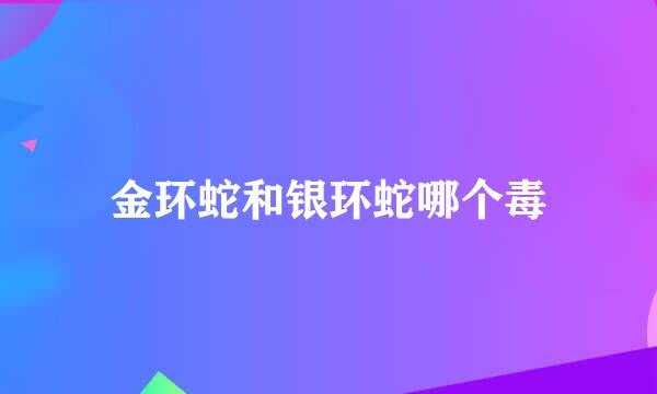 金环蛇和银环蛇哪个毒