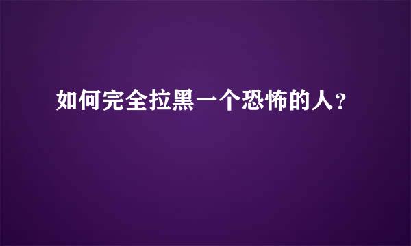 如何完全拉黑一个恐怖的人？