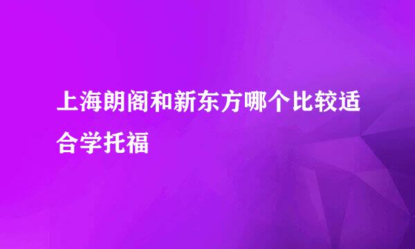 上海朗阁和新东方哪个比较适合学托福