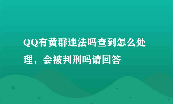 QQ有黄群违法吗查到怎么处理，会被判刑吗请回答