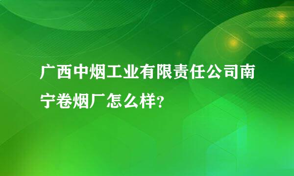 广西中烟工业有限责任公司南宁卷烟厂怎么样？