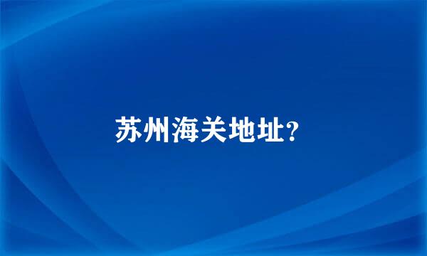 苏州海关地址？