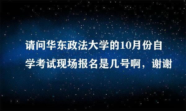 请问华东政法大学的10月份自学考试现场报名是几号啊，谢谢