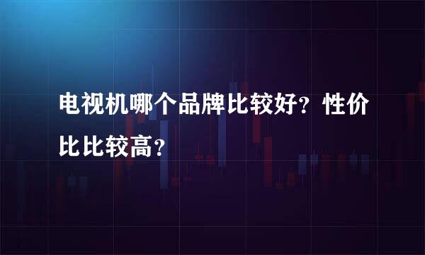 电视机哪个品牌比较好？性价比比较高？