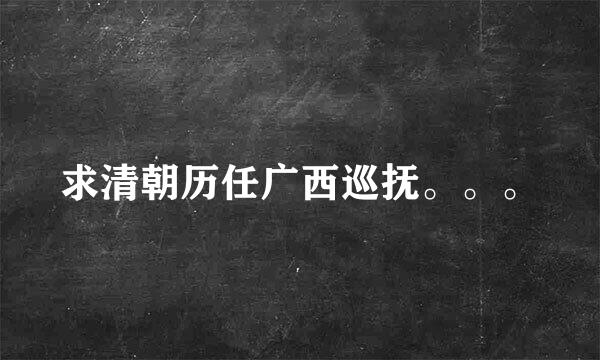 求清朝历任广西巡抚。。。