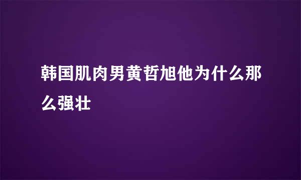 韩国肌肉男黄哲旭他为什么那么强壮