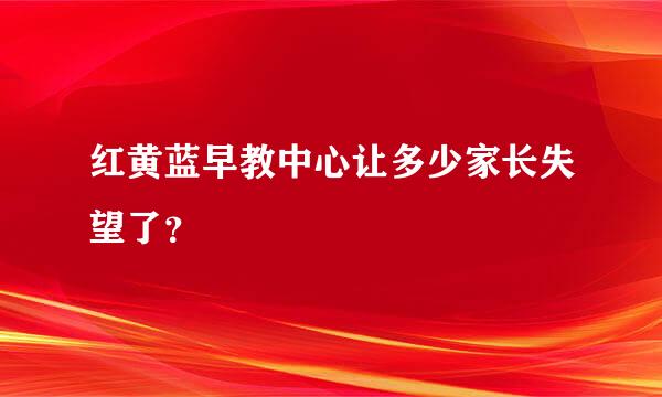 红黄蓝早教中心让多少家长失望了？