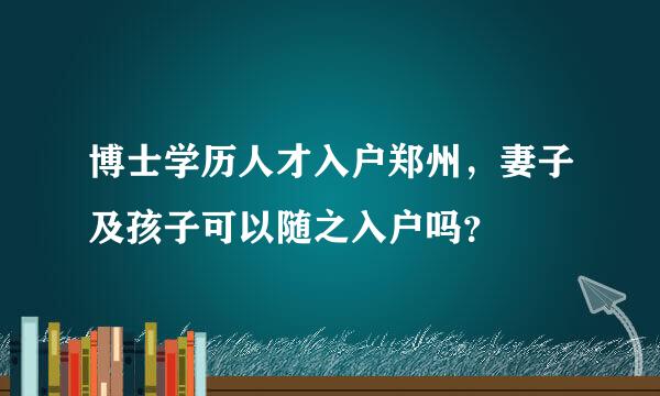 博士学历人才入户郑州，妻子及孩子可以随之入户吗？