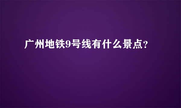 广州地铁9号线有什么景点？