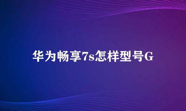 华为畅享7s怎样型号G