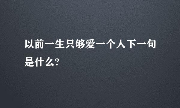 以前一生只够爱一个人下一句是什么?