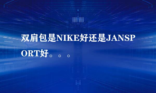 双肩包是NIKE好还是JANSPORT好。。。