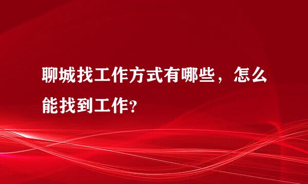 聊城找工作方式有哪些，怎么能找到工作？