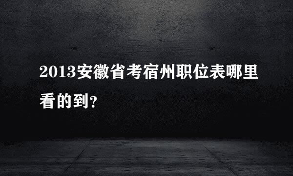 2013安徽省考宿州职位表哪里看的到？