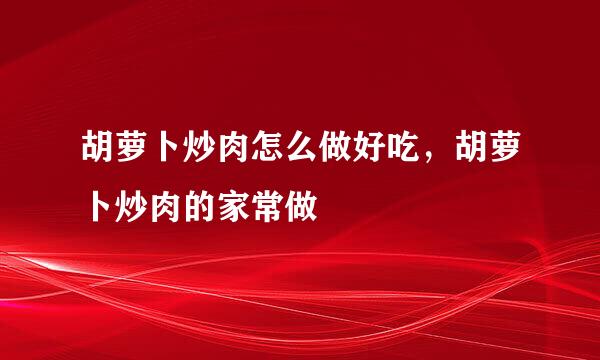 胡萝卜炒肉怎么做好吃，胡萝卜炒肉的家常做