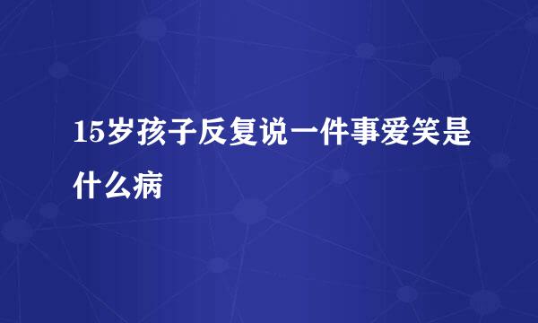 15岁孩子反复说一件事爱笑是什么病