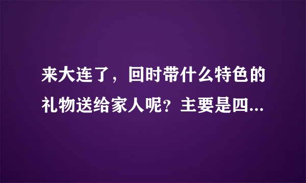 来大连了，回时带什么特色的礼物送给家人呢？主要是四岁的宝贝儿子。谢谢