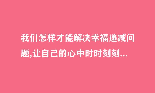 我们怎样才能解决幸福递减问题,让自己的心中时时刻刻都溢满着幸福呢?