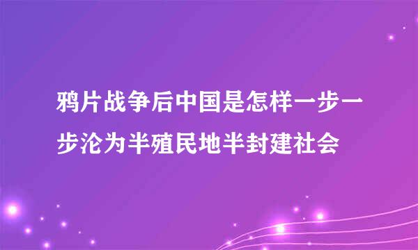 鸦片战争后中国是怎样一步一步沦为半殖民地半封建社会