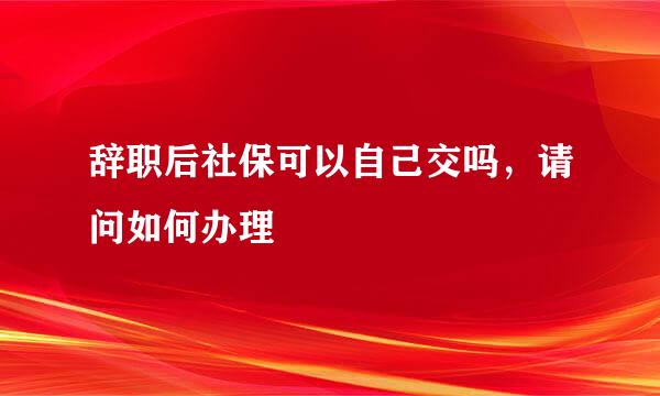 辞职后社保可以自己交吗，请问如何办理