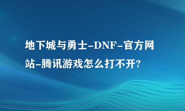 地下城与勇士-DNF-官方网站-腾讯游戏怎么打不开?