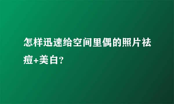 怎样迅速给空间里偶的照片祛痘+美白？