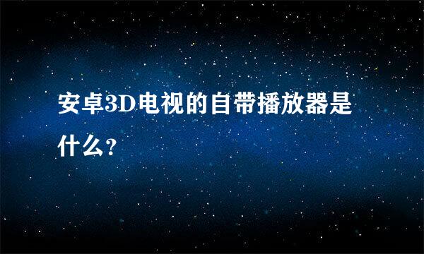 安卓3D电视的自带播放器是什么？