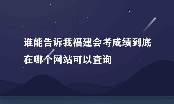 谁能告诉我福建会考成绩到底在哪个网站可以查询