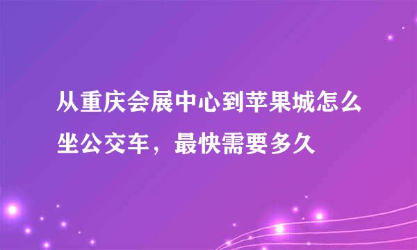 从重庆会展中心到苹果城怎么坐公交车，最快需要多久