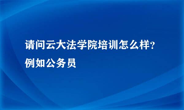 请问云大法学院培训怎么样？例如公务员