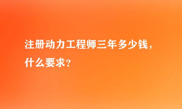 注册动力工程师三年多少钱，什么要求？