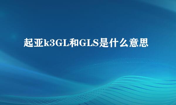 起亚k3GL和GLS是什么意思