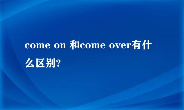 come on 和come over有什么区别?