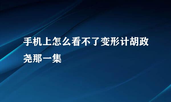 手机上怎么看不了变形计胡政尧那一集