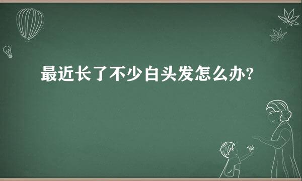 最近长了不少白头发怎么办?