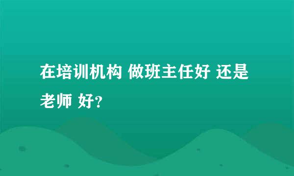 在培训机构 做班主任好 还是老师 好？