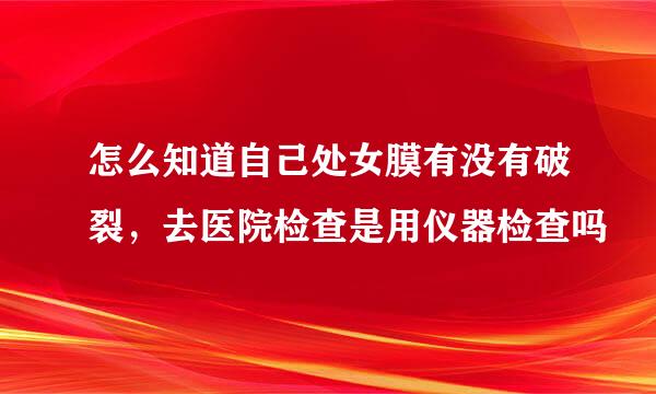 怎么知道自己处女膜有没有破裂，去医院检查是用仪器检查吗