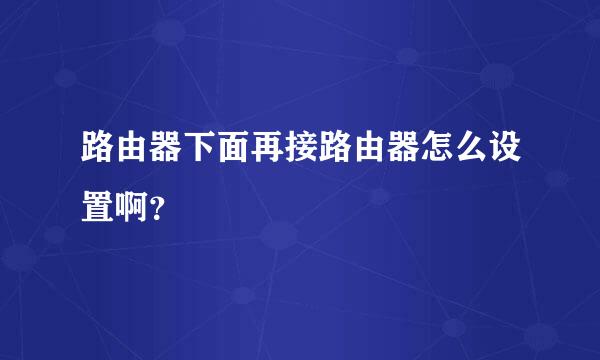 路由器下面再接路由器怎么设置啊？