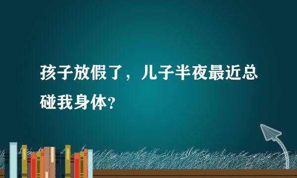 孩子放假了，儿子半夜最近总碰我身体？