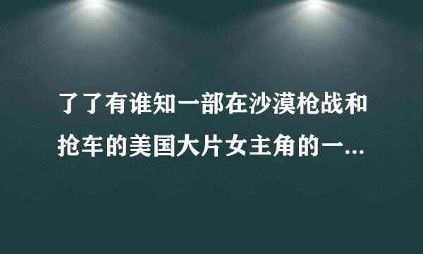 了了有谁知一部在沙漠枪战和抢车的美国大片女主角的一只手没有了全是沙漠