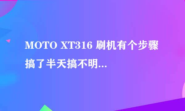 MOTO XT316 刷机有个步骤 搞了半天搞不明白根据网上的来做摩托驱动RSD工具都装好。