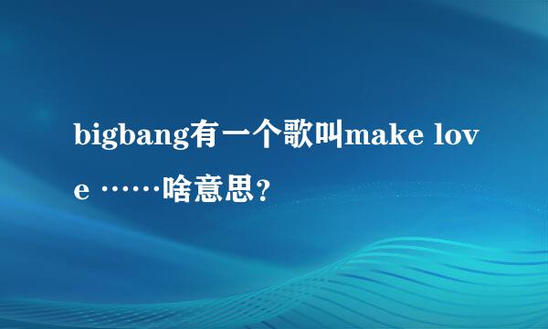 bigbang有一个歌叫make love ……啥意思？