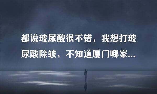 都说玻尿酸很不错，我想打玻尿酸除皱，不知道厦门哪家医院有？