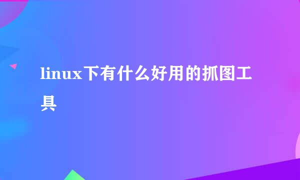 linux下有什么好用的抓图工具