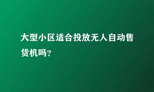 大型小区适合投放无人自动售货机吗？