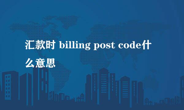 汇款时 billing post code什么意思