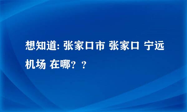 想知道: 张家口市 张家口 宁远机场 在哪？？